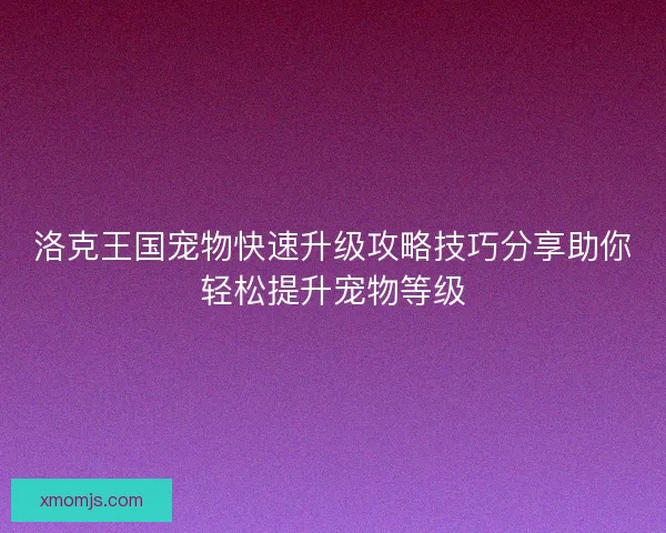 洛克王国宠物快速升级攻略技巧分享助你轻松提升宠物等级