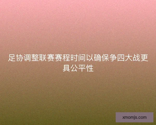 足协调整联赛赛程时间以确保争四大战更具公平性