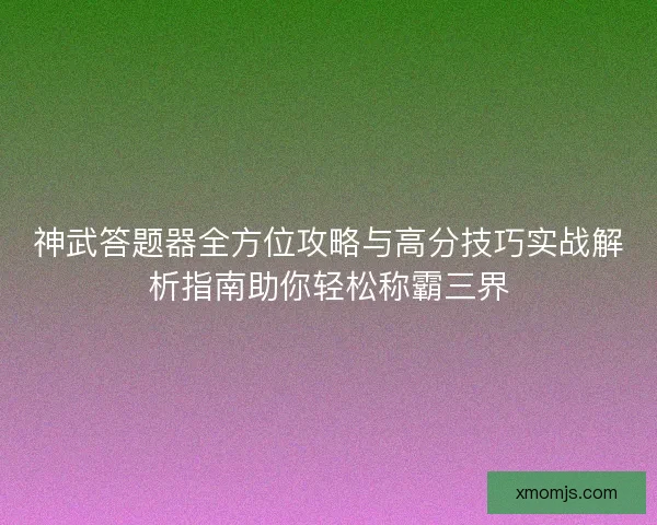 神武答题器全方位攻略与高分技巧实战解析指南助你轻松称霸三界