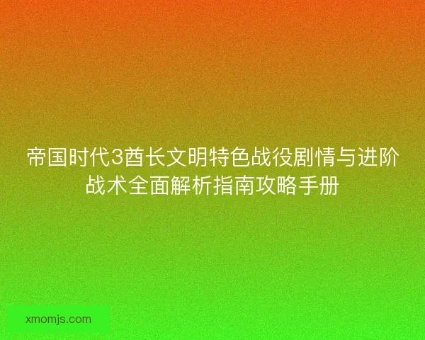 帝国时代3酋长文明特色战役剧情与进阶战术全面解析指南攻略手册