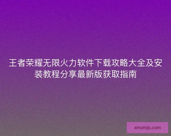 王者荣耀无限火力软件下载攻略大全及安装教程分享最新版获取指南