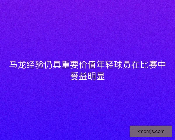 马龙经验仍具重要价值年轻球员在比赛中受益明显