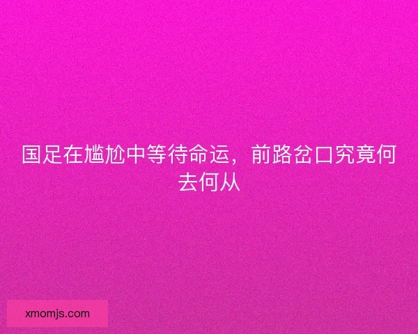 国足在尴尬中等待命运，前路岔口究竟何去何从